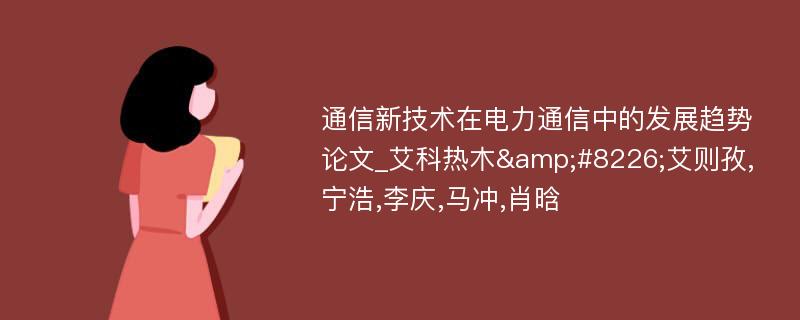 通信新技术在电力通信中的发展趋势论文_艾科热木&#8226;艾则孜,宁浩,李庆,马冲,肖晗