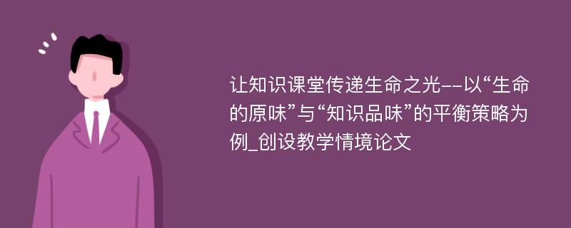 让知识课堂传递生命之光--以“生命的原味”与“知识品味”的平衡策略为例_创设教学情境论文