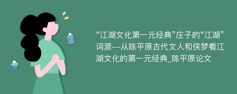 “江湖文化第一元经典”庄子的“江湖”词源--从陈平原古代文人和侠梦看江湖文化的第一元经典_陈平原论文