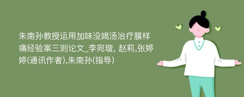 朱南孙教授运用加味没竭汤治疗膜样痛经验案三则论文_李宛璇, 赵莉,张婷婷(通讯作者),朱南孙(指导)