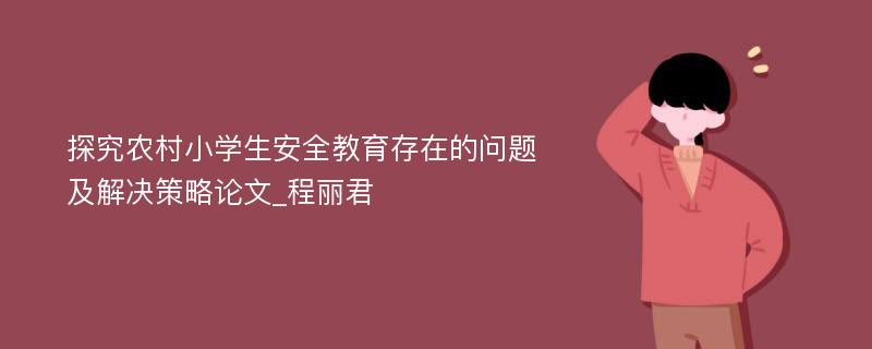 探究农村小学生安全教育存在的问题及解决策略论文_程丽君