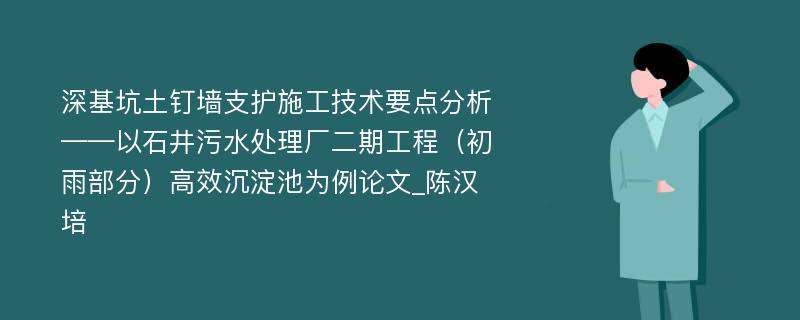 深基坑土钉墙支护施工技术要点分析——以石井污水处理厂二期工程（初雨部分）高效沉淀池为例论文_陈汉培