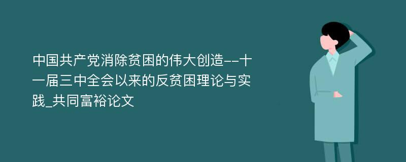 中国共产党消除贫困的伟大创造--十一届三中全会以来的反贫困理论与实践_共同富裕论文