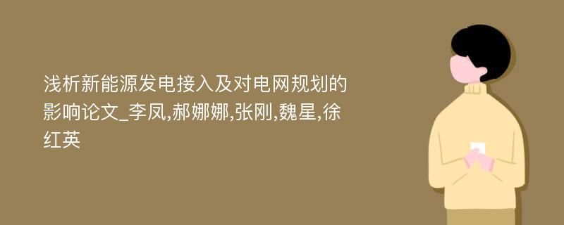 浅析新能源发电接入及对电网规划的影响论文_李凤,郝娜娜,张刚,魏星,徐红英