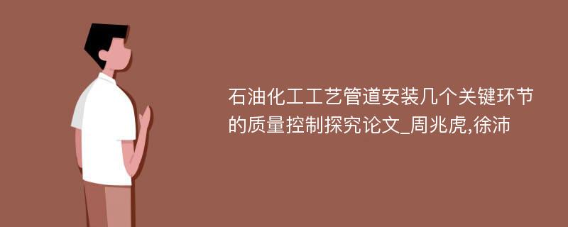 石油化工工艺管道安装几个关键环节的质量控制探究论文_周兆虎,徐沛