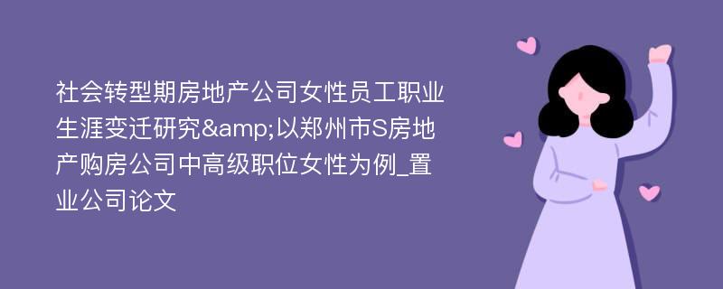 社会转型期房地产公司女性员工职业生涯变迁研究&以郑州市S房地产购房公司中高级职位女性为例_置业公司论文