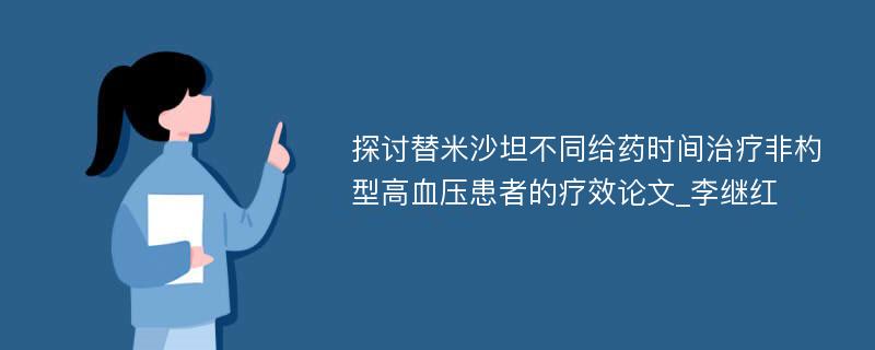 探讨替米沙坦不同给药时间治疗非杓型高血压患者的疗效论文_李继红