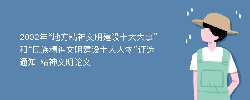 2002年“地方精神文明建设十大大事”和“民族精神文明建设十大人物”评选通知_精神文明论文