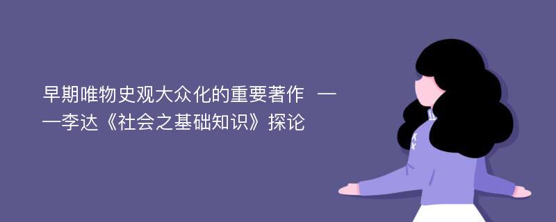 早期唯物史观大众化的重要著作  ——李达《社会之基础知识》探论