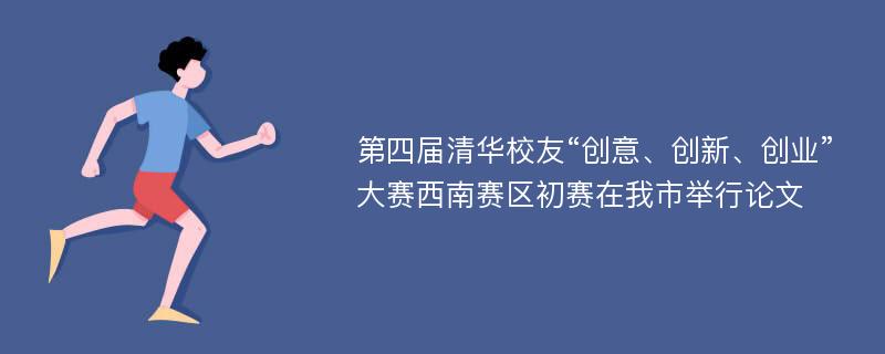 第四届清华校友“创意、创新、创业”大赛西南赛区初赛在我市举行论文