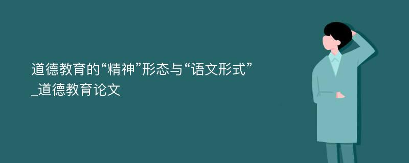 道德教育的“精神”形态与“语文形式”_道德教育论文