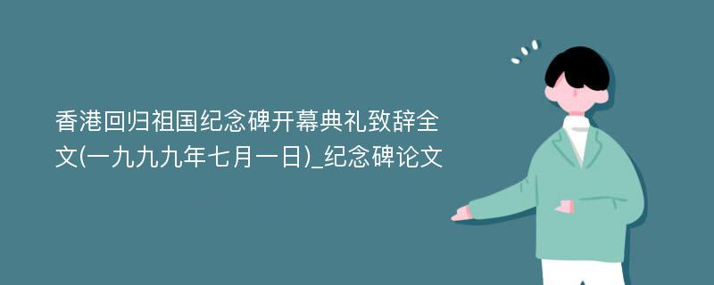 香港回归祖国纪念碑开幕典礼致辞全文(一九九九年七月一日)_纪念碑论文