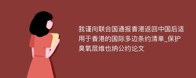 我谨向联合国通报香港返回中国后适用于香港的国际多边条约清单_保护臭氧层维也纳公约论文