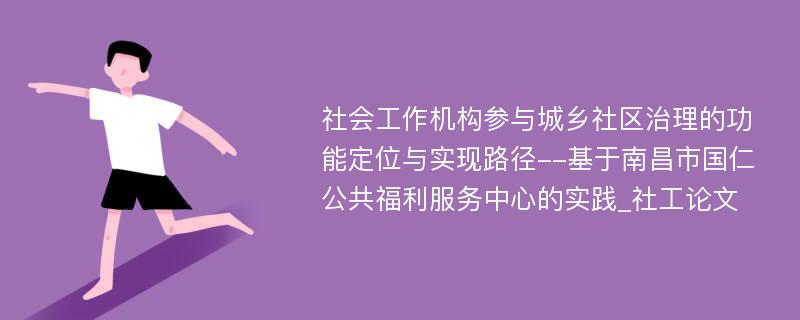 社会工作机构参与城乡社区治理的功能定位与实现路径--基于南昌市国仁公共福利服务中心的实践_社工论文