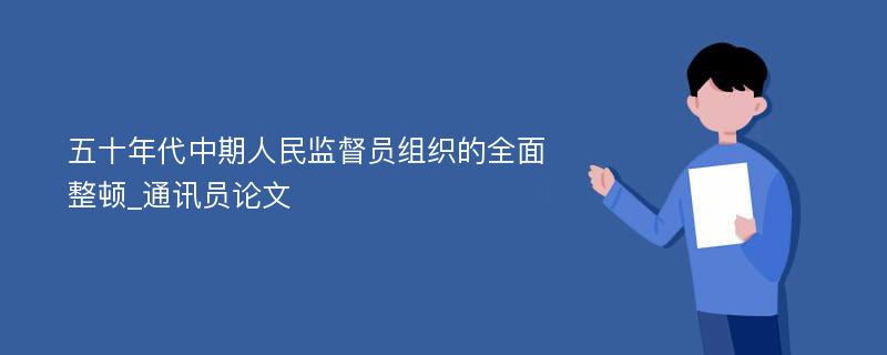 五十年代中期人民监督员组织的全面整顿_通讯员论文