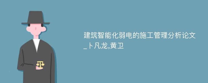 建筑智能化弱电的施工管理分析论文_卜凡龙,黄卫