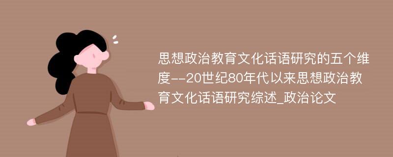 思想政治教育文化话语研究的五个维度--20世纪80年代以来思想政治教育文化话语研究综述_政治论文