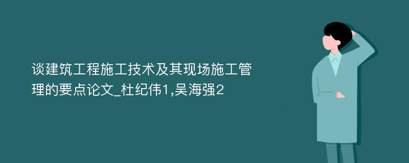 谈建筑工程施工技术及其现场施工管理的要点论文_杜纪伟1,吴海强2