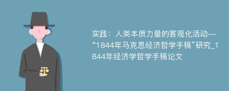 实践：人类本质力量的客观化活动--“1844年马克思经济哲学手稿”研究_1844年经济学哲学手稿论文