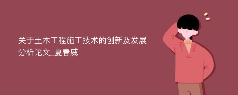 关于土木工程施工技术的创新及发展分析论文_夏春威