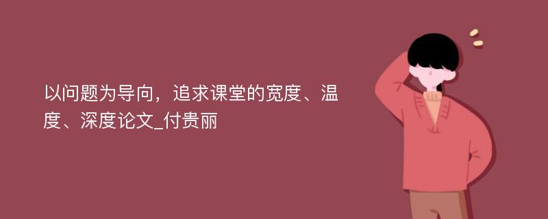 以问题为导向，追求课堂的宽度、温度、深度论文_付贵丽