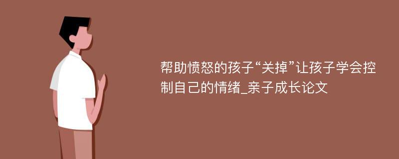 帮助愤怒的孩子“关掉”让孩子学会控制自己的情绪_亲子成长论文