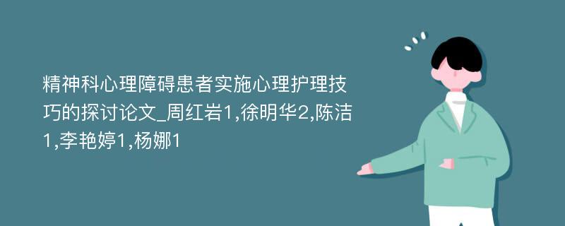 精神科心理障碍患者实施心理护理技巧的探讨论文_周红岩1,徐明华2,陈洁1,李艳婷1,杨娜1