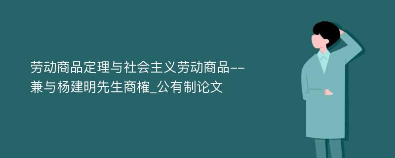 劳动商品定理与社会主义劳动商品--兼与杨建明先生商榷_公有制论文