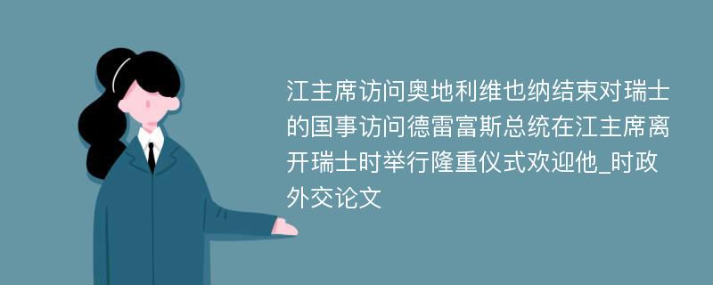 江主席访问奥地利维也纳结束对瑞士的国事访问德雷富斯总统在江主席离开瑞士时举行隆重仪式欢迎他_时政外交论文