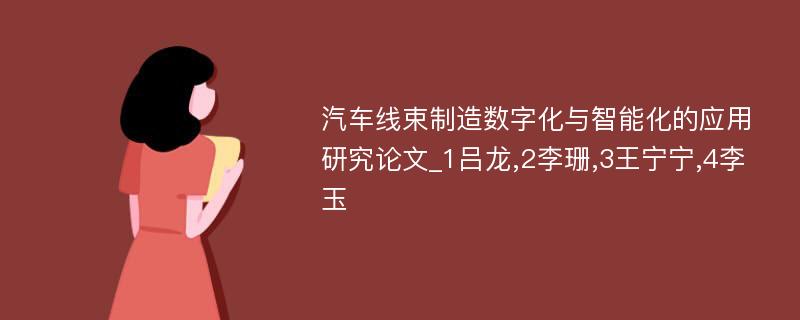 汽车线束制造数字化与智能化的应用研究论文_1吕龙,2李珊,3王宁宁,4李玉