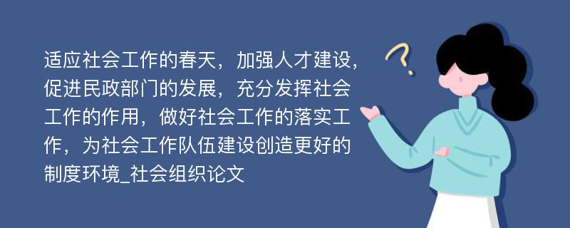 适应社会工作的春天，加强人才建设，促进民政部门的发展，充分发挥社会工作的作用，做好社会工作的落实工作，为社会工作队伍建设创造更好的制度环境_社会组织论文