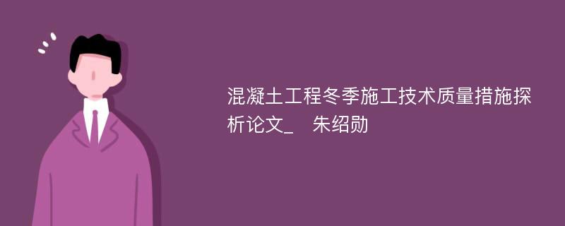 混凝土工程冬季施工技术质量措施探析论文_　朱绍勋