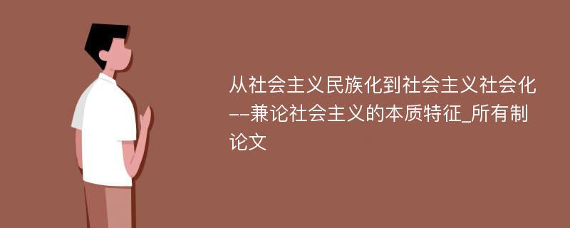 从社会主义民族化到社会主义社会化--兼论社会主义的本质特征_所有制论文