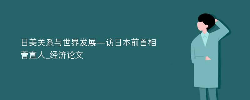 日美关系与世界发展--访日本前首相菅直人_经济论文