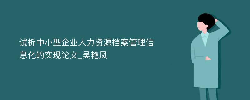 试析中小型企业人力资源档案管理信息化的实现论文_吴艳凤