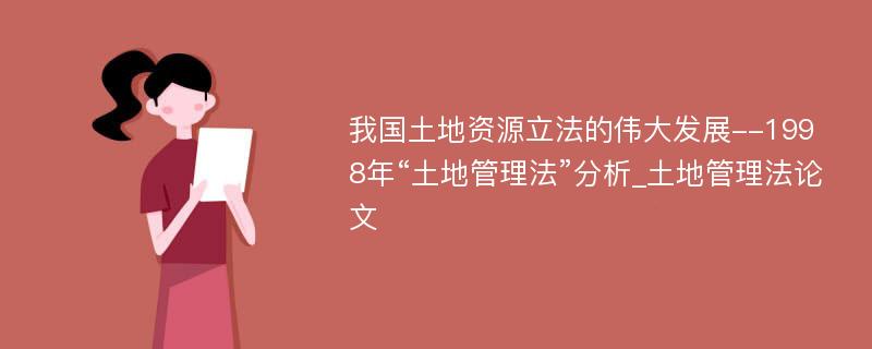 我国土地资源立法的伟大发展--1998年“土地管理法”分析_土地管理法论文