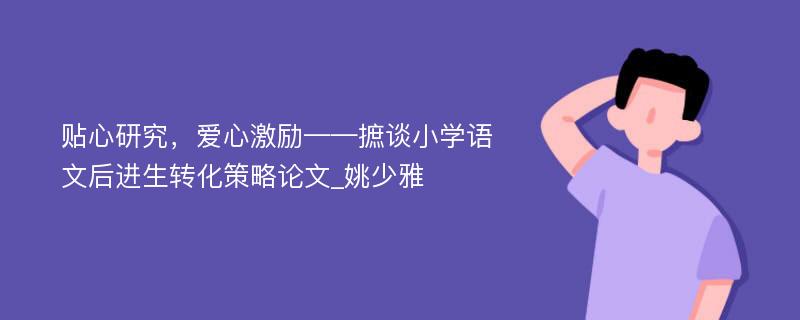 贴心研究，爱心激励——摭谈小学语文后进生转化策略论文_姚少雅