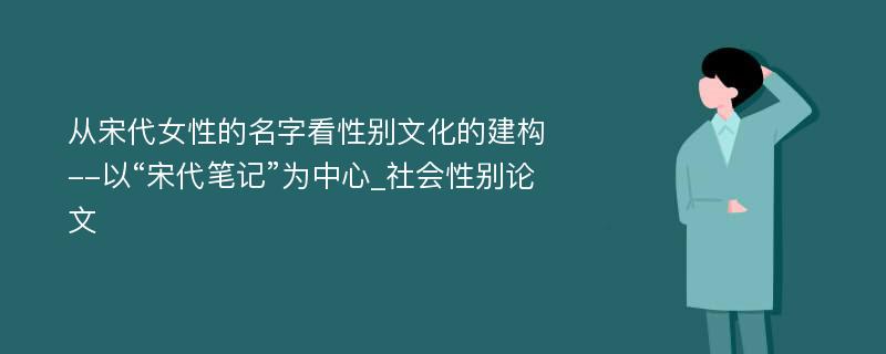 从宋代女性的名字看性别文化的建构--以“宋代笔记”为中心_社会性别论文