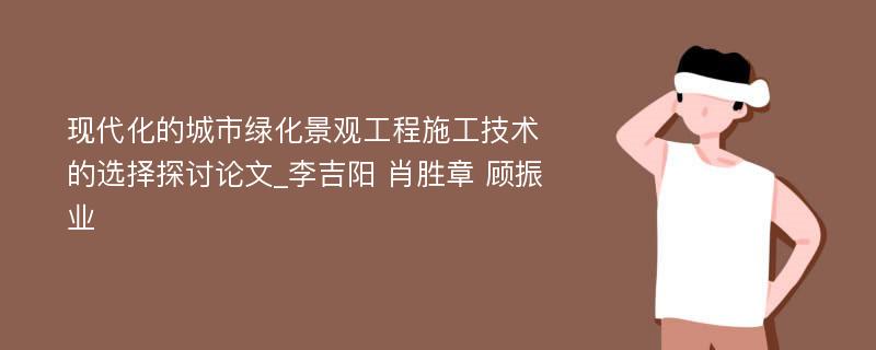 现代化的城市绿化景观工程施工技术的选择探讨论文_李吉阳 肖胜章 顾振业