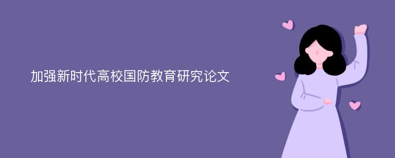 加强新时代高校国防教育研究论文