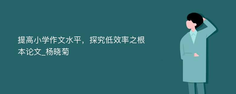 提高小学作文水平，探究低效率之根本论文_杨晓菊