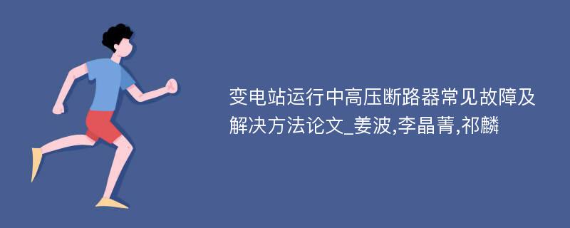 变电站运行中高压断路器常见故障及解决方法论文_姜波,李晶菁,祁麟