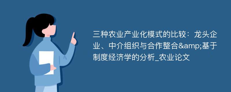 三种农业产业化模式的比较：龙头企业、中介组织与合作整合&基于制度经济学的分析_农业论文