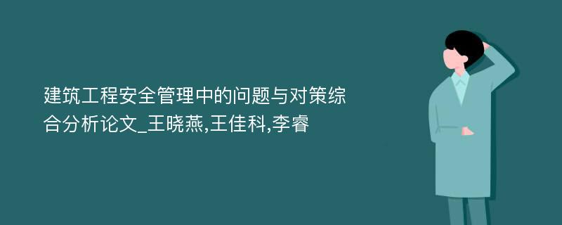 建筑工程安全管理中的问题与对策综合分析论文_王晓燕,王佳科,李睿