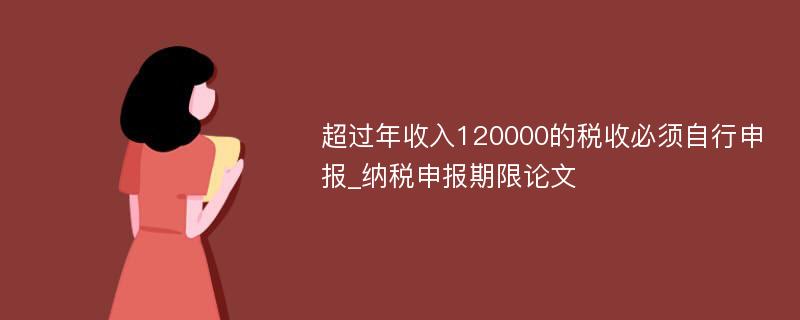 超过年收入120000的税收必须自行申报_纳税申报期限论文