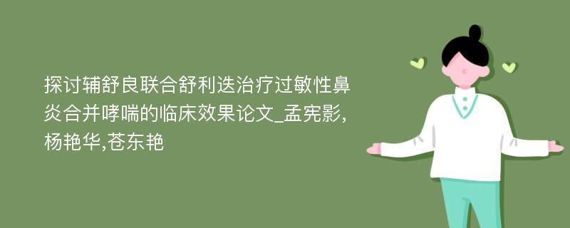 探讨辅舒良联合舒利迭治疗过敏性鼻炎合并哮喘的临床效果论文_孟宪影,杨艳华,苍东艳