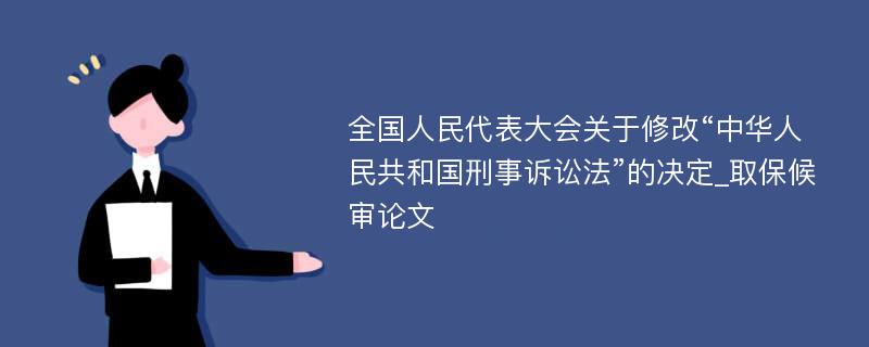 全国人民代表大会关于修改“中华人民共和国刑事诉讼法”的决定_取保候审论文