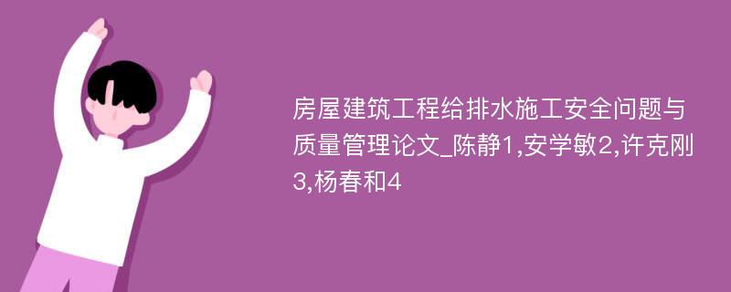 房屋建筑工程给排水施工安全问题与质量管理论文_陈静1,安学敏2,许克刚3,杨春和4