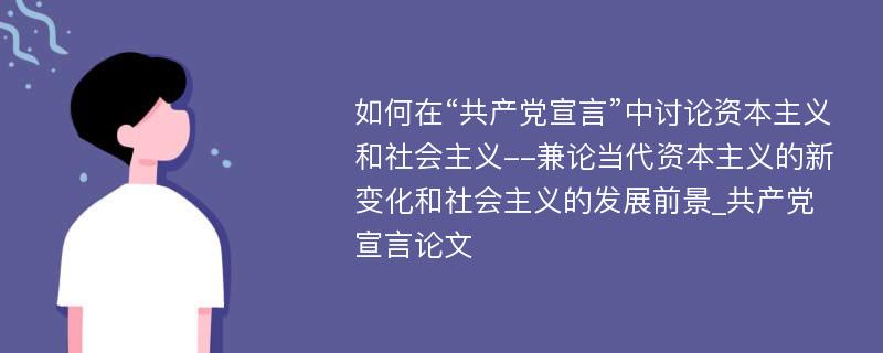 如何在“共产党宣言”中讨论资本主义和社会主义--兼论当代资本主义的新变化和社会主义的发展前景_共产党宣言论文