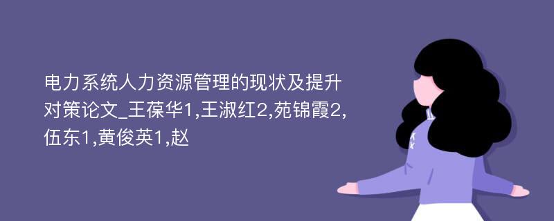 电力系统人力资源管理的现状及提升对策论文_王葆华1,王淑红2,苑锦霞2,伍东1,黄俊英1,赵